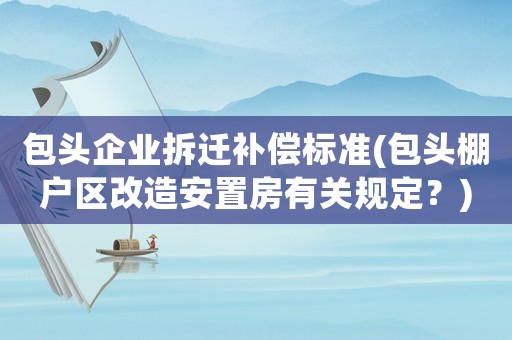 包頭企業拆遷補償標準(包頭棚戶區改造安置房有關規定？)