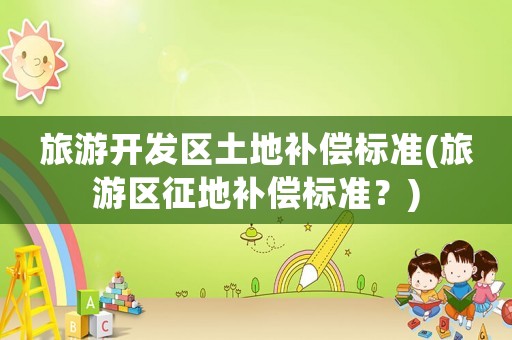 旅游開發區土地補償標準(旅游區征地補償標準？)