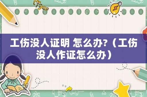 工傷沒人證明 怎么辦?（工傷沒人作證怎么辦）