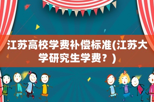 江蘇高校學費補償標準(江蘇大學研究生學費？)