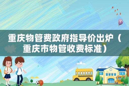 重慶物管費政府指導價出爐（重慶市物管收費標準）