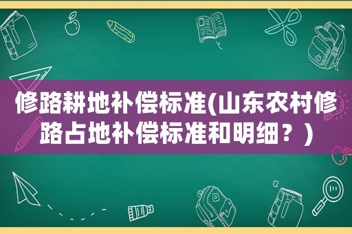 修路耕地補償標(biāo)準(zhǔn)(山東農(nóng)村修路占地補償標(biāo)準(zhǔn)和明細？)
