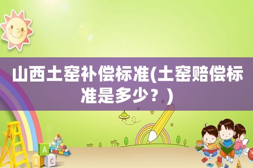 山西土窯補償標準(土窯賠償標準是多少？)