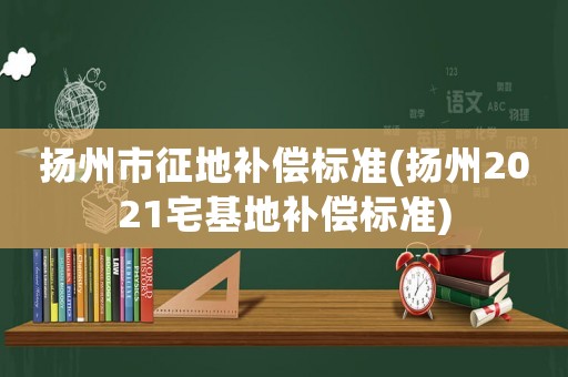 揚州市征地補償標準(揚州2021宅基地補償標準)