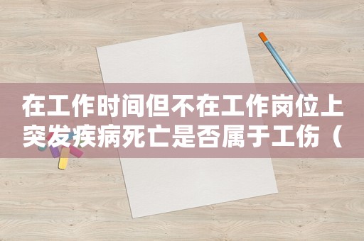 在工作時間但不在工作崗位上突發疾病死亡是否屬于工傷（工作中沒死算工傷嗎）
