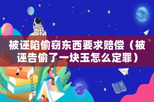 被誣陷偷竊東西要求賠償（被誣告偷了一塊玉怎么定罪）