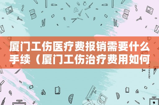 廈門工傷醫療費報銷需要什么手續（廈門工傷治療費用如何計算）