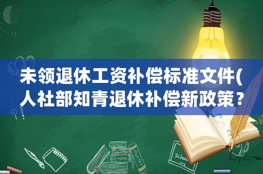 未領退休工資補償標準文件(人社部知青退休補償新政策？)