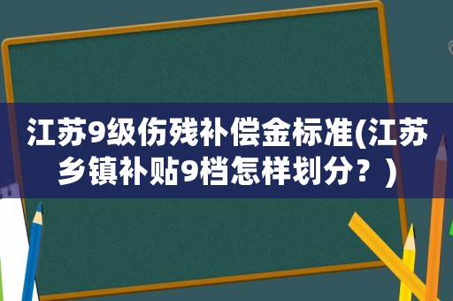 江蘇9級傷殘補償金標準(江蘇鄉鎮補貼9檔怎樣劃分？)