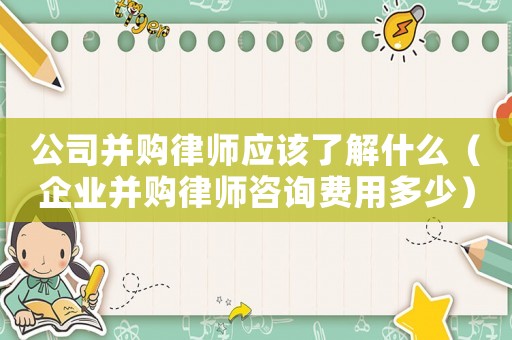 公司并購律師應(yīng)該了解什么（企業(yè)并購律師咨詢費用多少）