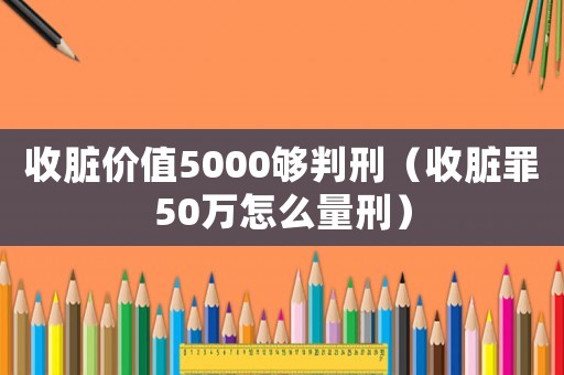 收臟價值5000夠判刑（收臟罪50萬怎么量刑）