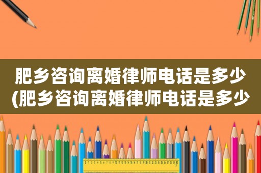 肥鄉咨詢離婚律師電話是多少(肥鄉咨詢離婚律師電話是多少號碼)