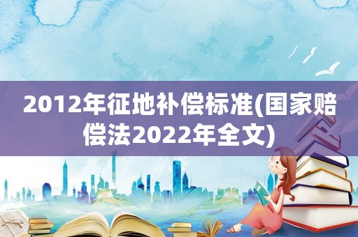 2012年征地補償標準(國家賠償法2022年全文)
