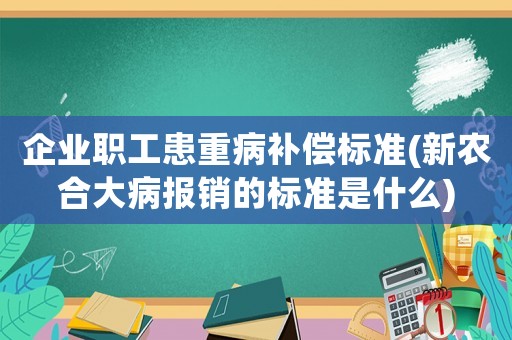 企業職工患重病補償標準(新農合大病報銷的標準是什么)