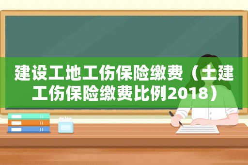 建設工地工傷保險繳費（土建工傷保險繳費比例2018）