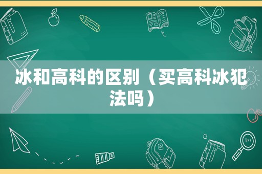 冰和高科的區別（買高科冰犯法嗎）