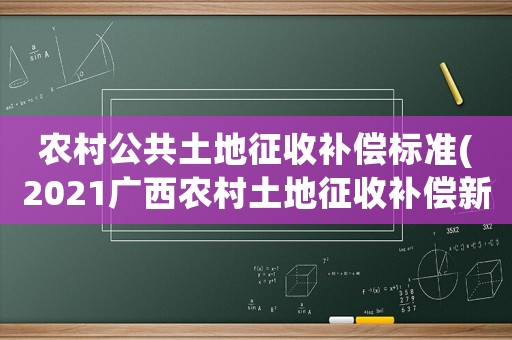 農村公共土地征收補償標準(2021廣西農村土地征收補償新標準)