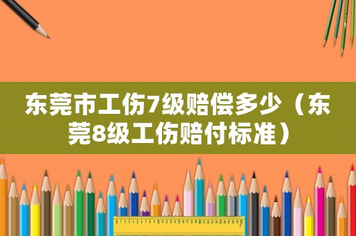 東莞市工傷7級賠償多少（東莞8級工傷賠付標準）
