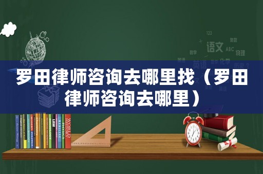 羅田律師咨詢去哪里找（羅田律師咨詢去哪里）