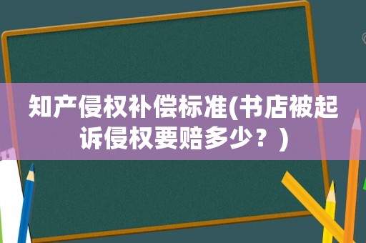 知產侵權補償標準(書店被起訴侵權要賠多少？)