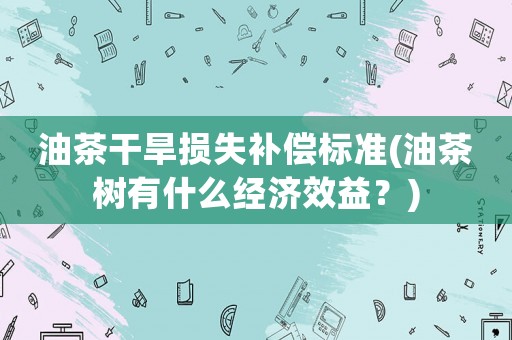油茶干旱損失補償標準(油茶樹有什么經濟效益？)