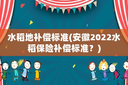 水稻地補(bǔ)償標(biāo)準(zhǔn)(安徽2022水稻保險(xiǎn)補(bǔ)償標(biāo)準(zhǔn)？)