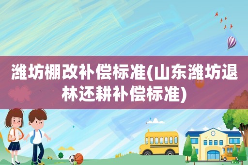 濰坊棚改補償標準(山東濰坊退林還耕補償標準)