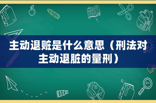 主動退贓是什么意思（刑法對主動退臟的量刑）