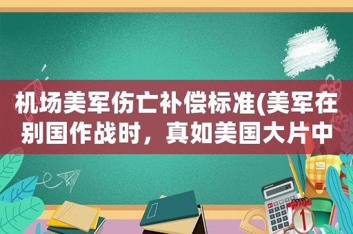 機場美軍傷亡補償標準(美軍在別國作戰時，真如美國大片中宣傳的一樣，在乎平民傷亡嗎？)