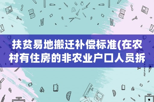 扶貧易地搬遷補償標準(在農村有住房的非農業戶口人員拆遷后怎么安置補償？)