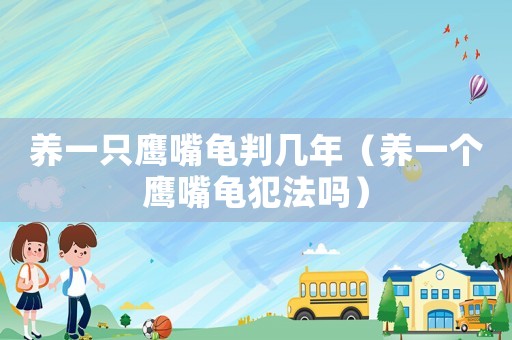 養一只鷹嘴龜判幾年（養一個鷹嘴龜犯法嗎）