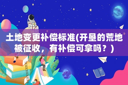 土地變更補償標準(開墾的荒地被征收，有補償可拿嗎？)