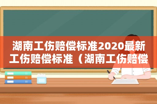 湖南工傷賠償標(biāo)準(zhǔn)2020最新工傷賠償標(biāo)準(zhǔn)（湖南工傷賠償標(biāo)準(zhǔn)）