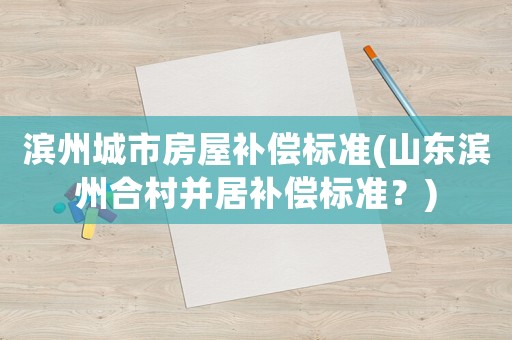 濱州城市房屋補償標準(山東濱州合村并居補償標準？)