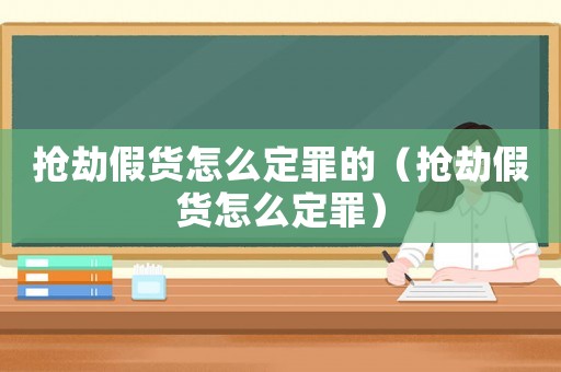搶劫假貨怎么定罪的（搶劫假貨怎么定罪）