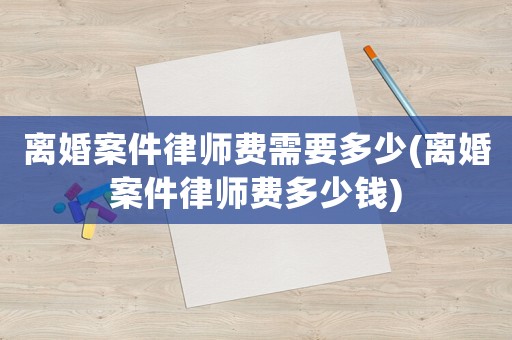 離婚案件律師費(fèi)需要多少(離婚案件律師費(fèi)多少錢)