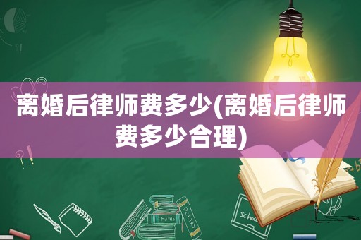 離婚后律師費多少(離婚后律師費多少合理)
