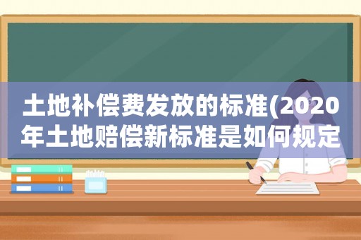 土地補(bǔ)償費(fèi)發(fā)放的標(biāo)準(zhǔn)(2020年土地賠償新標(biāo)準(zhǔn)是如何規(guī)定的？)