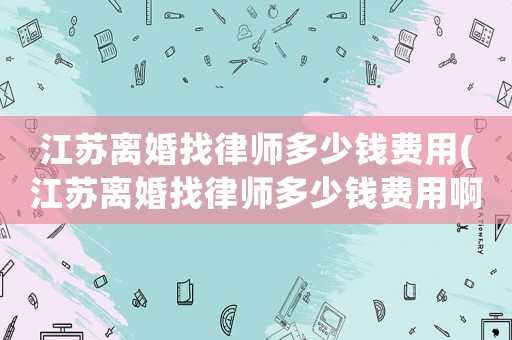江蘇離婚找律師多少錢費用(江蘇離婚找律師多少錢費用啊)