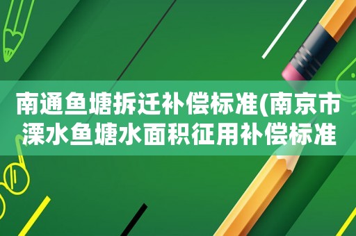 南通魚塘拆遷補(bǔ)償標(biāo)準(zhǔn)(南京市溧水魚塘水面積征用補(bǔ)償標(biāo)準(zhǔn)？)