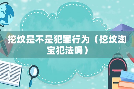 挖墳是不是犯罪行為（挖墳淘寶犯法嗎）