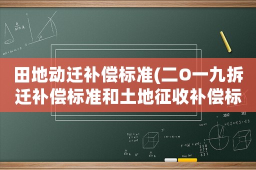 田地動遷補償標準(二O一九拆遷補償標準和土地征收補償標準是怎樣的？)