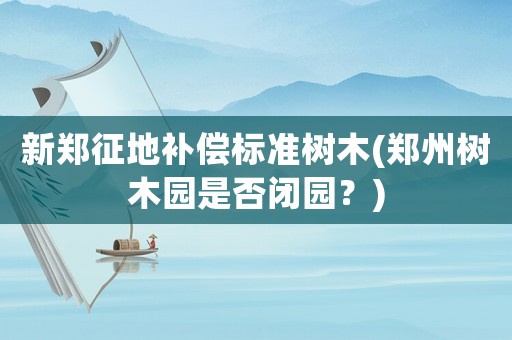 新鄭征地補償標準樹木(鄭州樹木園是否閉園？)