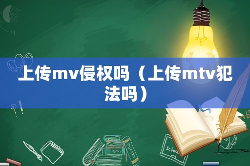 上傳mv侵權(quán)嗎（上傳mtv犯法嗎）
