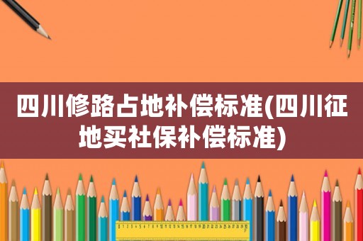 四川修路占地補償標準(四川征地買社保補償標準)