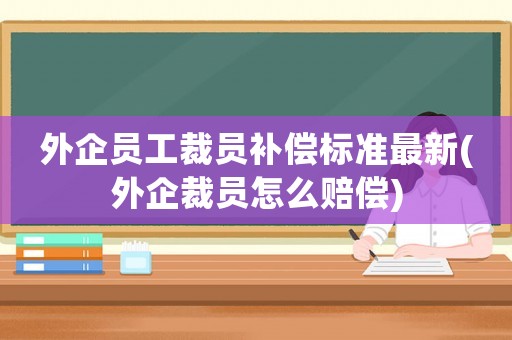 外企員工裁員補(bǔ)償標(biāo)準(zhǔn)最新(外企裁員怎么賠償)