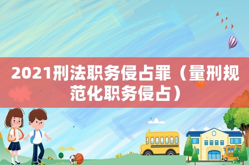 2021刑法職務侵占罪（量刑規范化職務侵占）