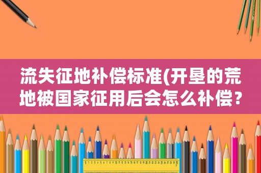 流失征地補(bǔ)償標(biāo)準(zhǔn)(開墾的荒地被國家征用后會怎么補(bǔ)償？)