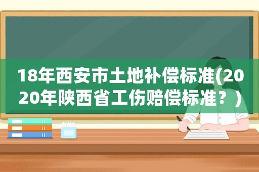 18年西安市土地補償標準(2020年陜西省工傷賠償標準？)