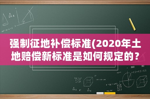 強制征地補償標準(2020年土地賠償新標準是如何規定的？)